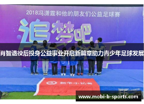 肖智退役后投身公益事业开启新篇章助力青少年足球发展 肖智退役后投身公益事业开启新篇章助力青少年足球发展