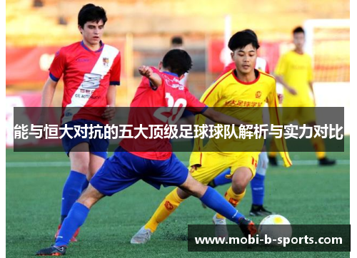 能与恒大对抗的五大顶级足球球队解析与实力对比 能与恒大对抗的五大顶级足球球队解析与实力对比