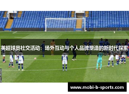 英超球员社交活动:场外互动与个人品牌塑造的新时代探索 英超球员社交活动:场外互动与个人品牌塑造的新时代探索