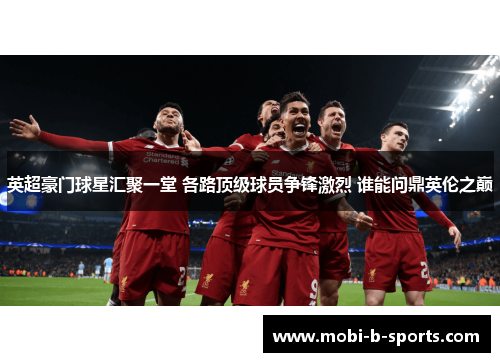 英超豪门球星汇聚一堂 各路顶级球员争锋激烈 谁能问鼎英伦之巅 英超豪门球星汇聚一堂 各路顶级球员争锋激烈 谁能问鼎英伦之巅