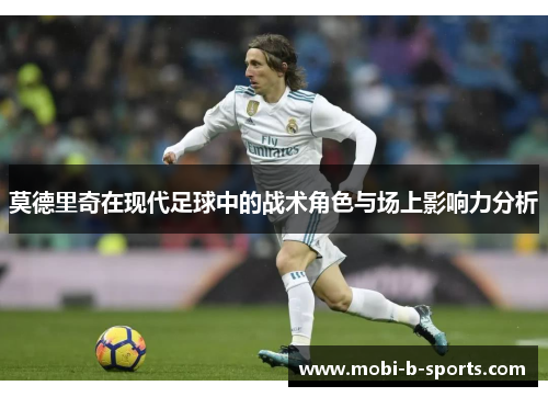 莫德里奇在现代足球中的战术角色与场上影响力分析 莫德里奇在现代足球中的战术角色与场上影响力分析