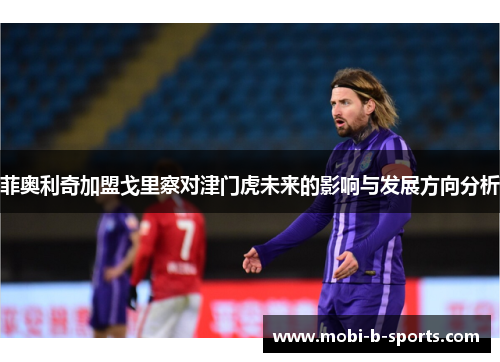 菲奥利奇加盟戈里察对津门虎未来的影响与发展方向分析 菲奥利奇加盟戈里察对津门虎未来的影响与发展方向分析