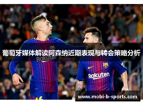 葡萄牙媒体解读阿森纳近期表现与转会策略分析 葡萄牙媒体解读阿森纳近期表现与转会策略分析