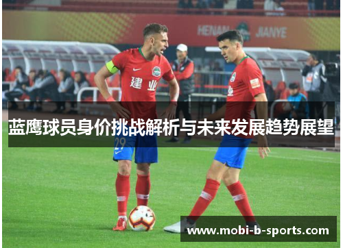 蓝鹰球员身价挑战解析与未来发展趋势展望 蓝鹰球员身价挑战解析与未来发展趋势展望