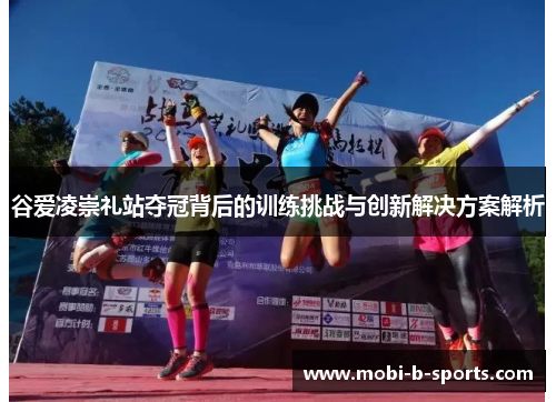 谷爱凌崇礼站夺冠背后的训练挑战与创新解决方案解析 谷爱凌崇礼站夺冠背后的训练挑战与创新解决方案解析