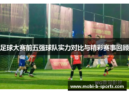 足球大赛前五强球队实力对比与精彩赛事回顾 足球大赛前五强球队实力对比与精彩赛事回顾