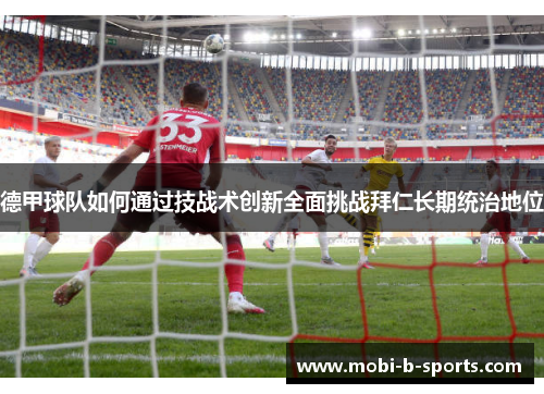 德甲球队如何通过技战术创新全面挑战拜仁长期统治地位 德甲球队如何通过技战术创新全面挑战拜仁长期统治地位