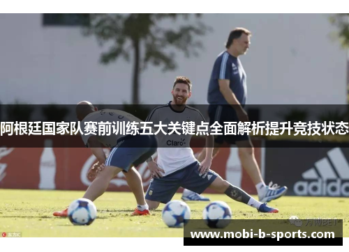 阿根廷国家队赛前训练五大关键点全面解析提升竞技状态