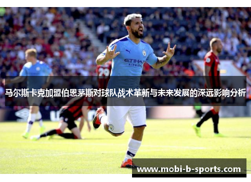 马尔斯卡克加盟伯恩茅斯对球队战术革新与未来发展的深远影响分析