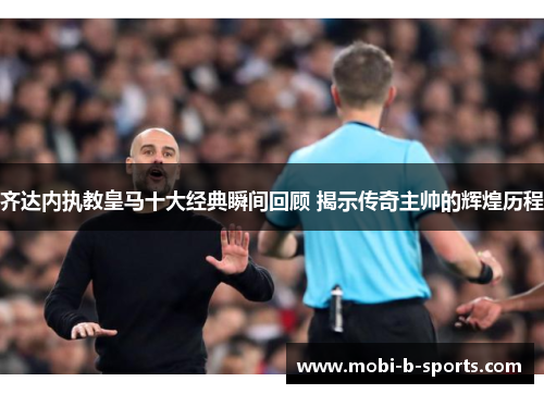 齐达内执教皇马十大经典瞬间回顾 揭示传奇主帅的辉煌历程