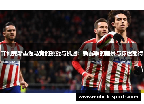 菲利克斯重返马竞的挑战与机遇：新赛季的前景与球迷期待
