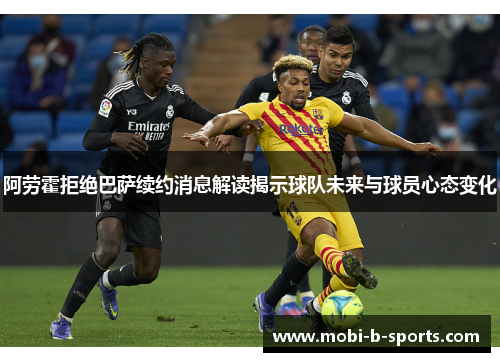 阿劳霍拒绝巴萨续约消息解读揭示球队未来与球员心态变化