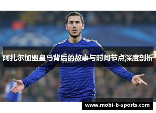 阿扎尔加盟皇马背后的故事与时间节点深度剖析 阿扎尔加盟皇马背后的故事与时间节点深度剖析