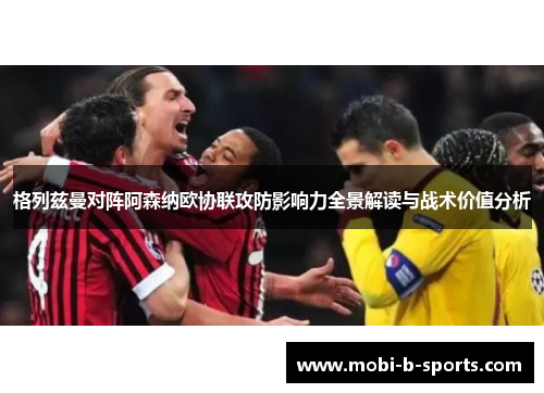 格列兹曼对阵阿森纳欧协联攻防影响力全景解读与战术价值分析 格列兹曼对阵阿森纳欧协联攻防影响力全景解读与战术价值分析