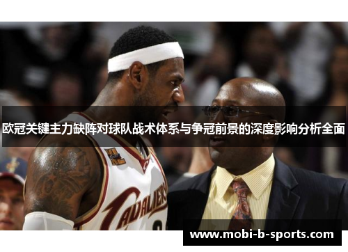 欧冠关键主力缺阵对球队战术体系与争冠前景的深度影响分析全面 欧冠关键主力缺阵对球队战术体系与争冠前景的深度影响分析全面