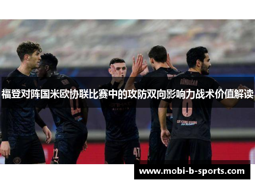 福登对阵国米欧协联比赛中的攻防双向影响力战术价值解读 福登对阵国米欧协联比赛中的攻防双向影响力战术价值解读