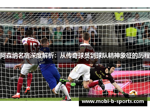 阿森纳名宿深度解析:从传奇球员到球队精神象征的历程 阿森纳名宿深度解析:从传奇球员到球队精神象征的历程