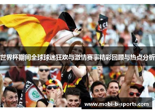 世界杯期间全球球迷狂欢与激情赛事精彩回顾与热点分析 世界杯期间全球球迷狂欢与激情赛事精彩回顾与热点分析