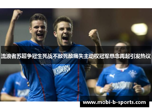 流浪者苏超争冠生死战不敌死敌痛失主动权冠军悬念再起引发热议 流浪者苏超争冠生死战不敌死敌痛失主动权冠军悬念再起引发热议