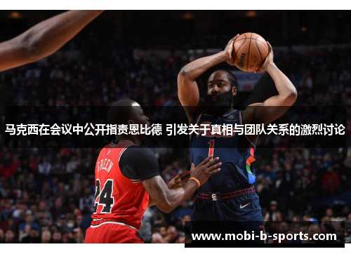 马克西在会议中公开指责恩比德 引发关于真相与团队关系的激烈讨论